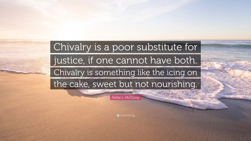 Nellie L. McClung Quote: “Chivalry is a poor substitute for justice, if one cannot have both. Chivalry is something like the icing on the cake, sweet but not nourishing.”