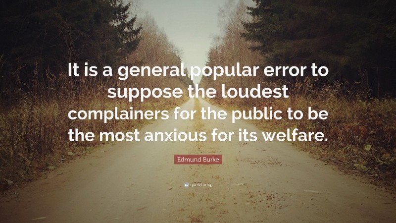 Edmund Burke Quote: “It is a general popular error to suppose the loudest complainers for the public to be the most anxious for its welfare.”