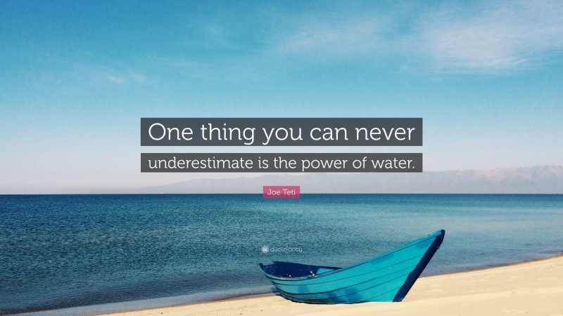 Joe Teti Quote: “One thing you can never underestimate is the power of water.”