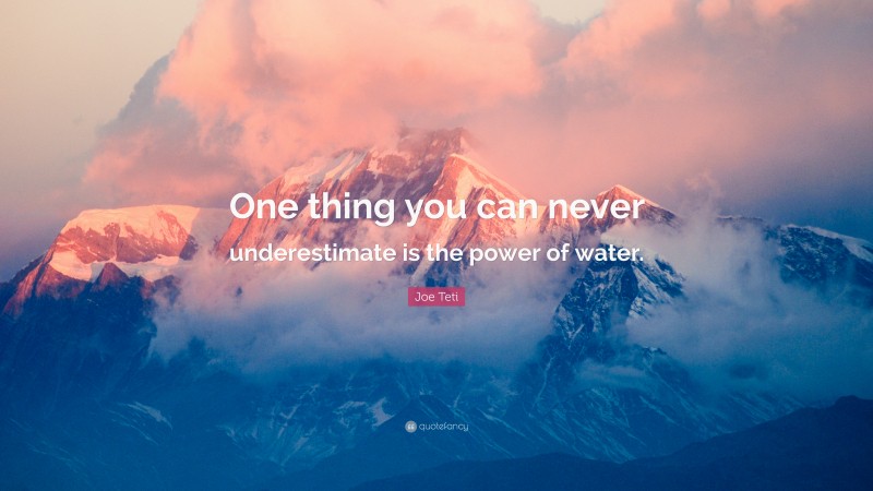 Joe Teti Quote: “One thing you can never underestimate is the power of water.”