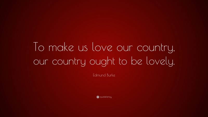 Edmund Burke Quote: “To make us love our country, our country ought to be lovely.”