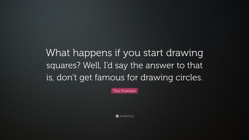 Trey Anastasio Quote: “What happens if you start drawing squares? Well, I’d say the answer to that is, don’t get famous for drawing circles.”