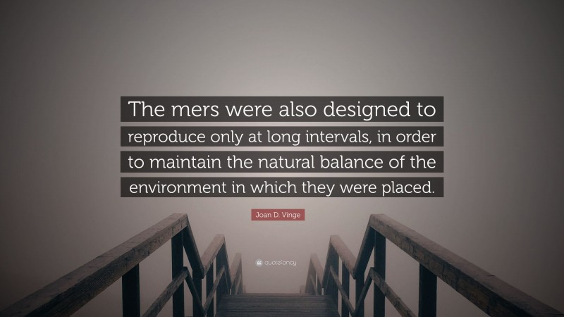 Joan D. Vinge Quote: “The mers were also designed to reproduce only at long intervals, in order to maintain the natural balance of the environment in which they were placed.”
