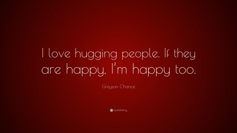 Greyson Chance Quote: “I love hugging people. If they are happy, I’m happy too.”