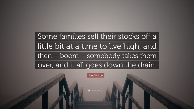 Sam Walton Quote: “Some families sell their stocks off a little bit at a time to live high, and then – boom – somebody takes them over, and it all goes down the drain.”