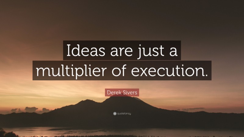 Derek Sivers Quote: “Ideas are just a multiplier of execution.”