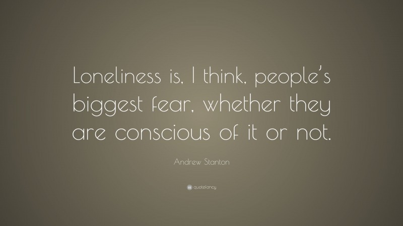 Andrew Stanton Quote: “Loneliness is, I think, people’s biggest fear, whether they are conscious of it or not.”
