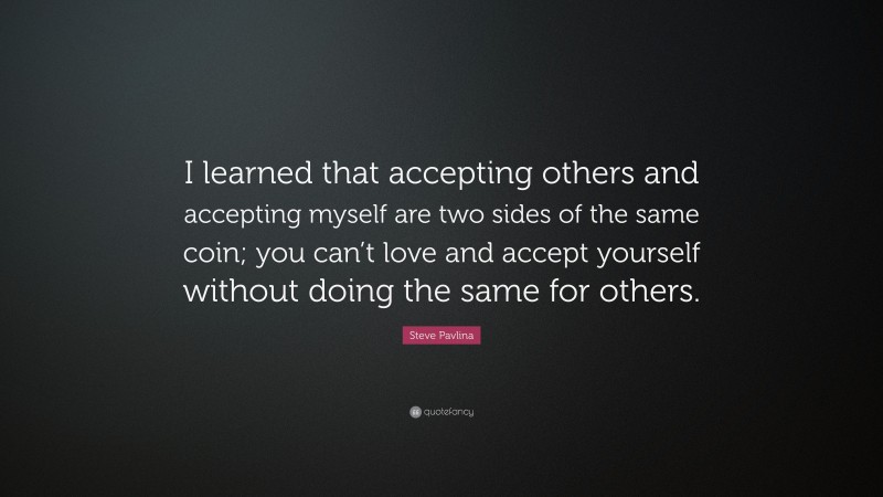 Steve Pavlina Quote: “I learned that accepting others and accepting myself are two sides of the same coin; you can’t love and accept yourself without doing the same for others.”