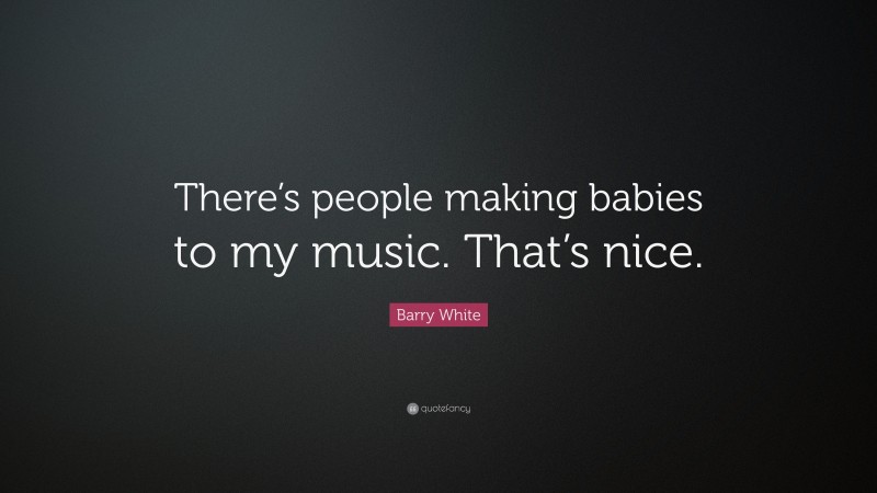Barry White Quote: “There’s people making babies to my music. That’s nice.”