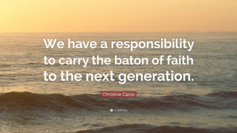 Christine Caine Quote: “We have a responsibility to carry the baton of faith to the next generation.”