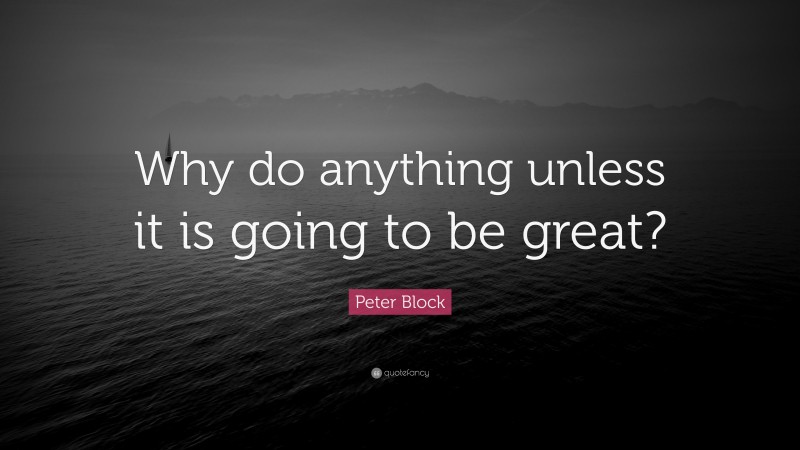 Peter Block Quote: “Why do anything unless it is going to be great?”