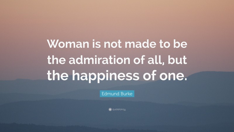 Edmund Burke Quote: “Woman is not made to be the admiration of all, but the happiness of one.”