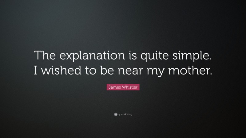 James Whistler Quote: “The explanation is quite simple. I wished to be near my mother.”