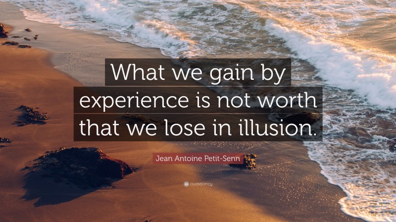 Jean Antoine Petit-Senn Quote: “What we gain by experience is not worth that we lose in illusion.”