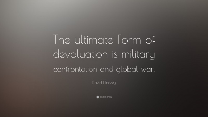 David Harvey Quote: “The ultimate Form of devaluation is military confrontation and global war.”