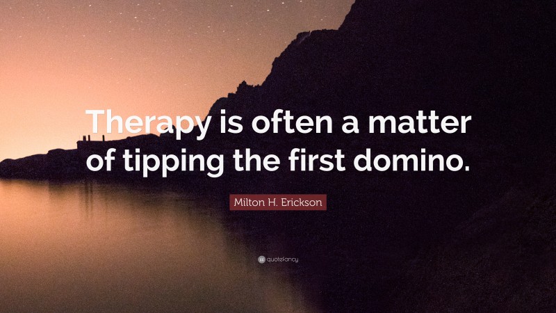 Milton H. Erickson Quote: “Therapy is often a matter of tipping the first domino.”