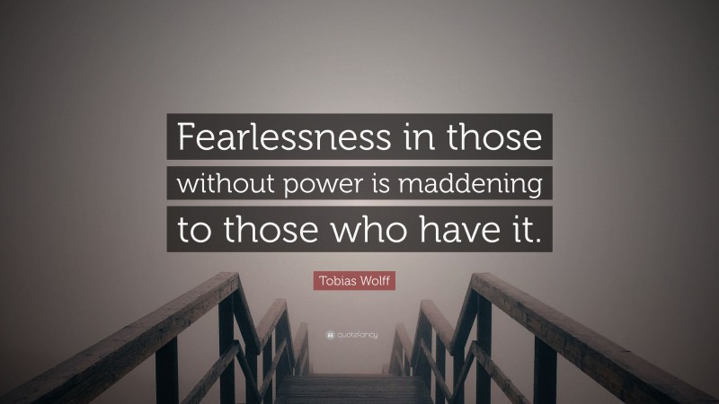 Tobias Wolff Quote: “Fearlessness in those without power is maddening to those who have it.”