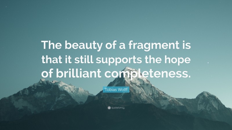 Tobias Wolff Quote: “The beauty of a fragment is that it still supports the hope of brilliant completeness.”