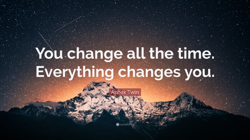 Aphex Twin Quote: “You change all the time. Everything changes you.”