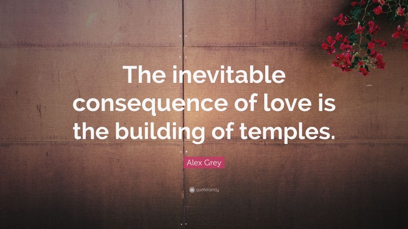 Alex Grey Quote: “The inevitable consequence of love is the building of temples.”