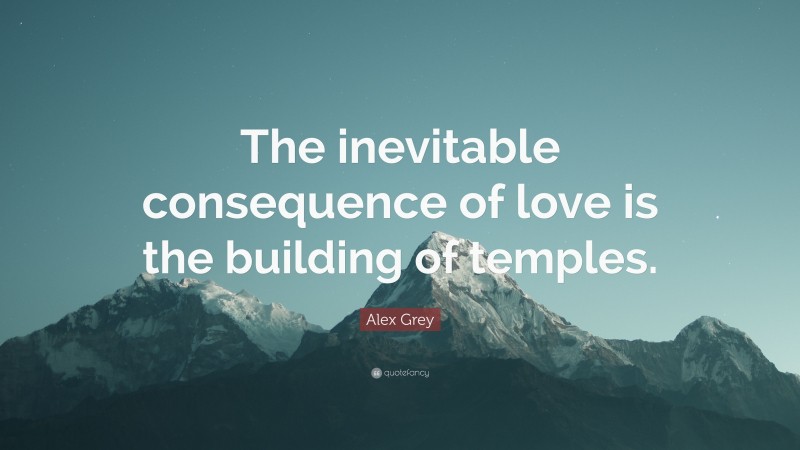 Alex Grey Quote: “The inevitable consequence of love is the building of temples.”