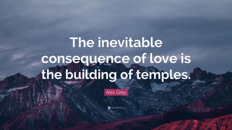 Alex Grey Quote: “The inevitable consequence of love is the building of temples.”