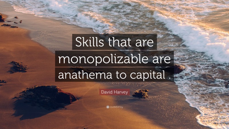 David Harvey Quote: “Skills that are monopolizable are anathema to capital .”