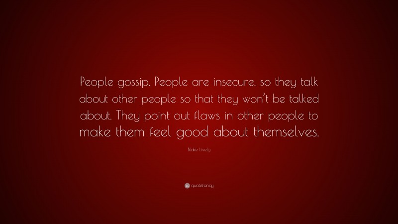 Blake Lively Quote: “People gossip. People are insecure, so they talk about other people so that they won’t be talked about. They point out flaws in other people to make them feel good about themselves.”