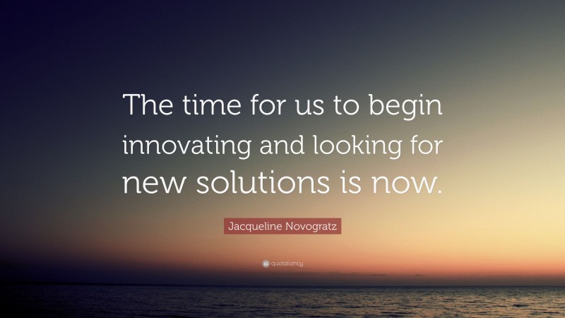 Jacqueline Novogratz Quote: “The time for us to begin innovating and looking for new solutions is now.”