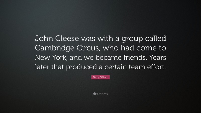 Terry Gilliam Quote: “John Cleese was with a group called Cambridge Circus, who had come to New York, and we became friends. Years later that produced a certain team effort.”