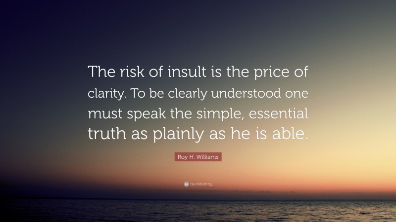 Roy H. Williams Quote: “The risk of insult is the price of clarity. To be clearly understood one must speak the simple, essential truth as plainly as he is able.”