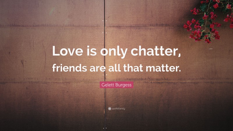 Gelett Burgess Quote: “Love is only chatter, friends are all that matter.”