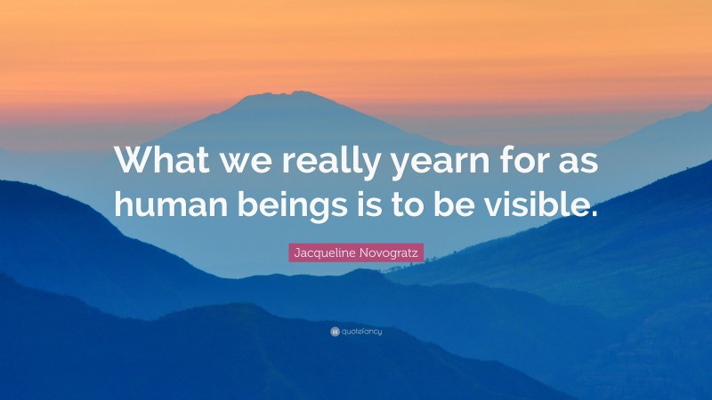 Jacqueline Novogratz Quote: “What we really yearn for as human beings is to be visible.”