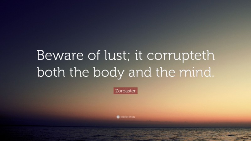 Zoroaster Quote: “Beware of lust; it corrupteth both the body and the mind.”