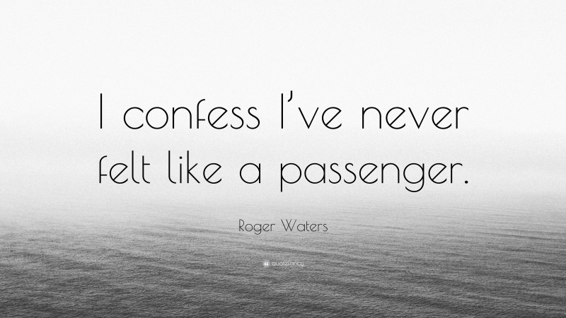Roger Waters Quote: “I confess I’ve never felt like a passenger.”