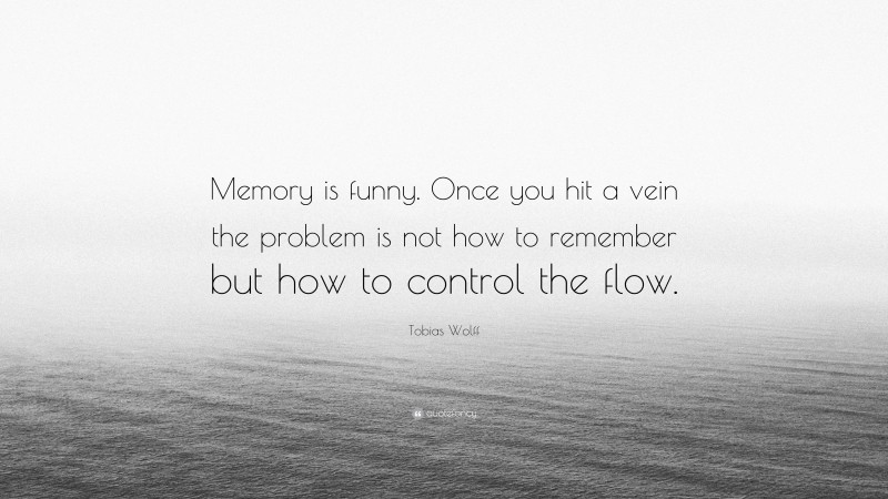 Tobias Wolff Quote: “Memory is funny. Once you hit a vein the problem is not how to remember but how to control the flow.”