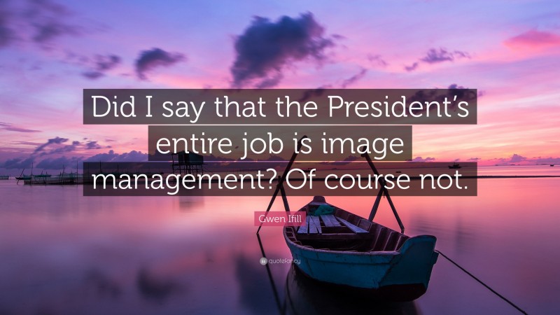 Gwen Ifill Quote: “Did I say that the President’s entire job is image management? Of course not.”