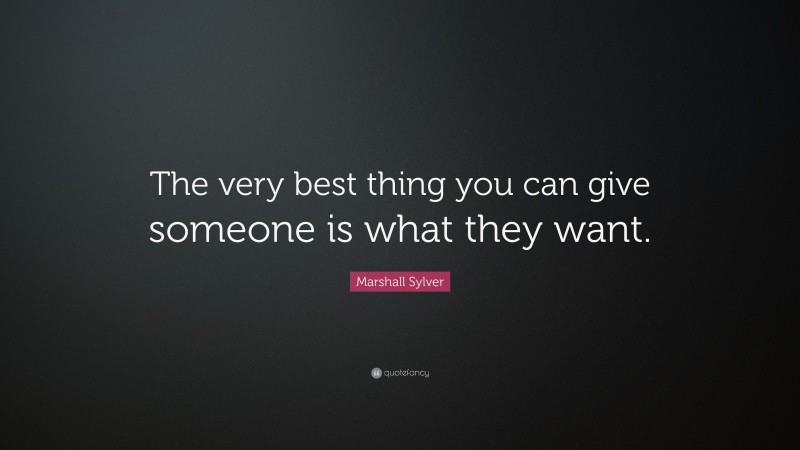 Marshall Sylver Quote: “The very best thing you can give someone is what they want.”