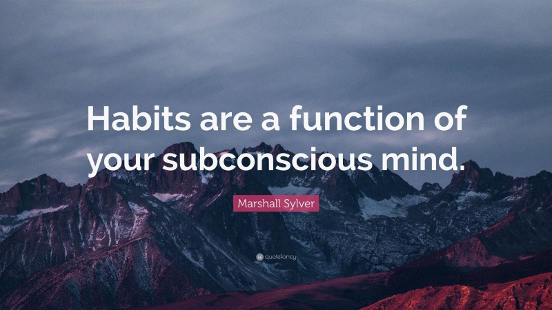 Marshall Sylver Quote: “Habits are a function of your subconscious mind.”