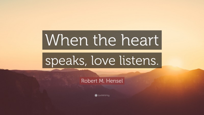 Robert M. Hensel Quote: “When the heart speaks, love listens.”
