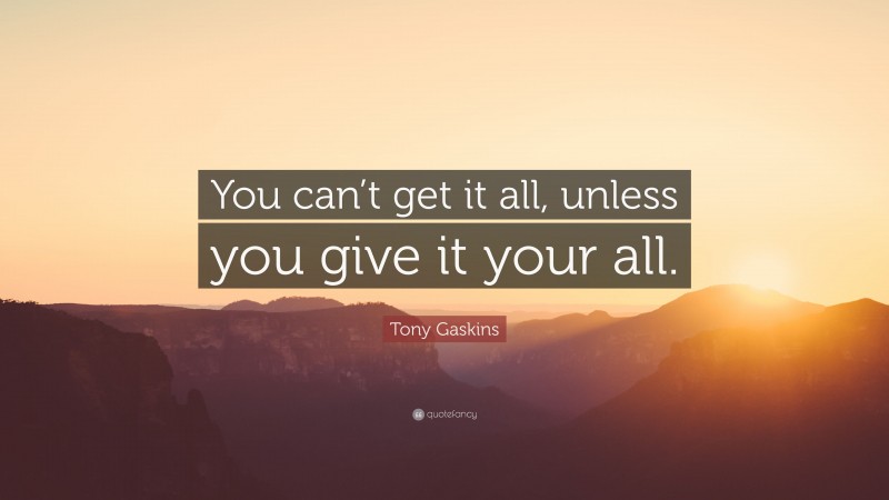 Tony Gaskins Quote: “You can’t get it all, unless you give it your all.”