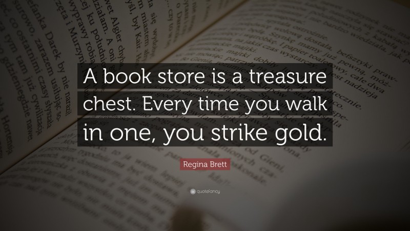 Regina Brett Quote: “A book store is a treasure chest. Every time you walk in one, you strike gold.”