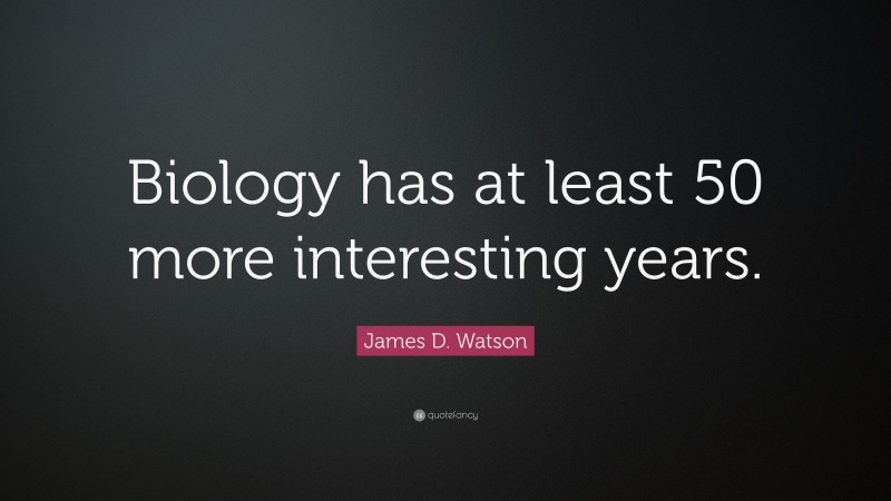 James D. Watson Quote: “Biology has at least 50 more interesting years.”