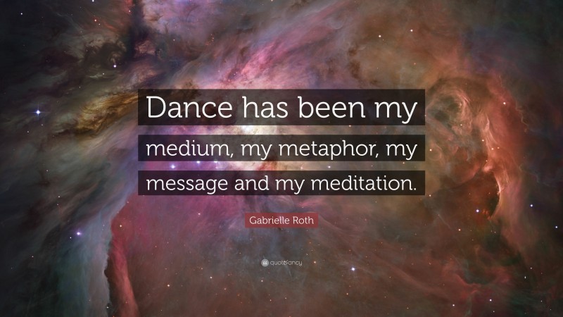 Gabrielle Roth Quote: “Dance has been my medium, my metaphor, my message and my meditation.”