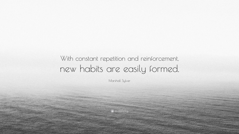 Marshall Sylver Quote: “With constant repetition and reinforcement, new habits are easily formed.”