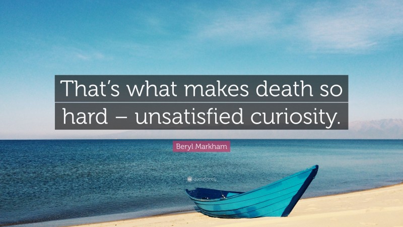 Beryl Markham Quote: “That’s what makes death so hard – unsatisfied curiosity.”
