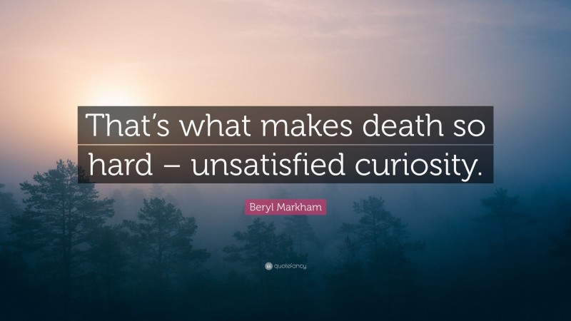 Beryl Markham Quote: “That’s what makes death so hard – unsatisfied curiosity.”