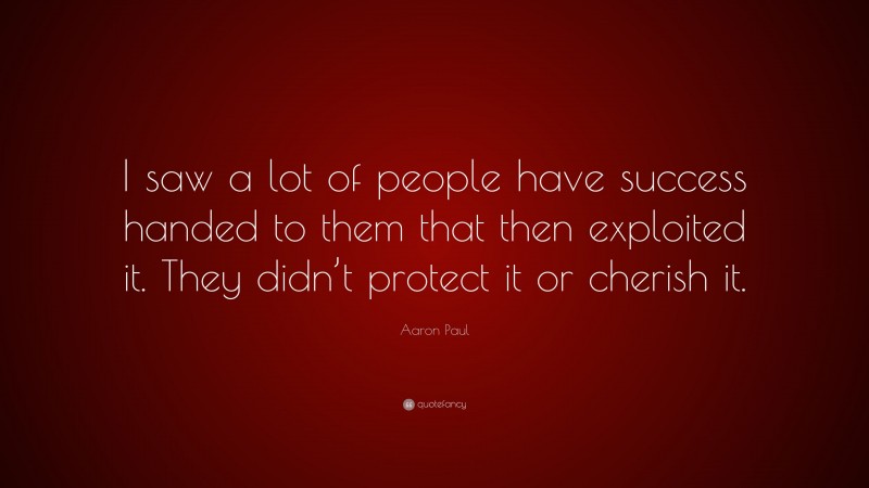 Aaron Paul Quote: “I saw a lot of people have success handed to them that then exploited it. They didn’t protect it or cherish it.”