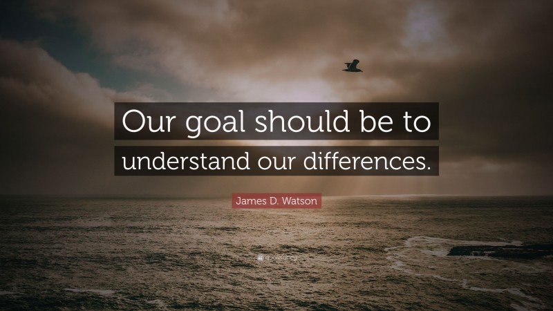 James D. Watson Quote: “Our goal should be to understand our differences.”