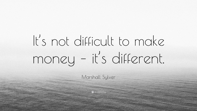 Marshall Sylver Quote: “It’s not difficult to make money – it’s different.”
